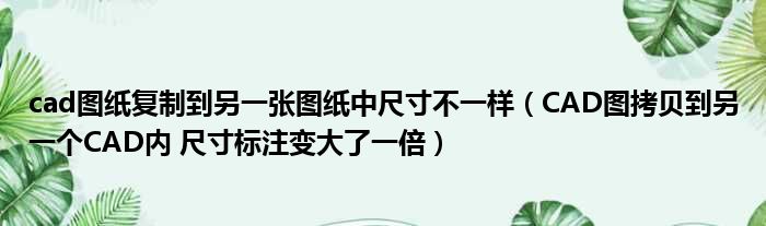 cad图纸复制到另一张图纸中尺寸不一样（CAD图拷贝到另一个CAD内 尺寸标注变大了一倍）