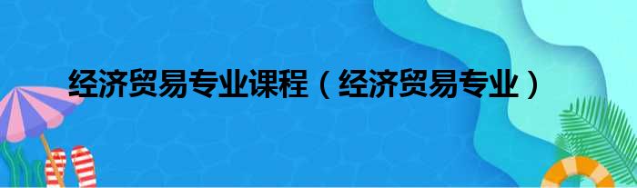 经济贸易专业课程（经济贸易专业）