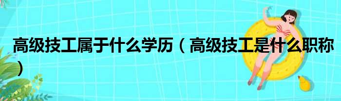 高级技工属于什么学历（高级技工是什么职称）