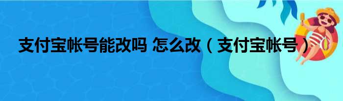 支付宝帐号能改吗 怎么改（支付宝帐号）