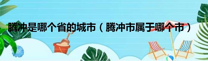 腾冲是哪个省的城市（腾冲市属于哪个市）