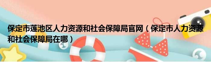 保定市莲池区人力资源和社会保障局官网（保定市人力资源和社会保障局在哪）