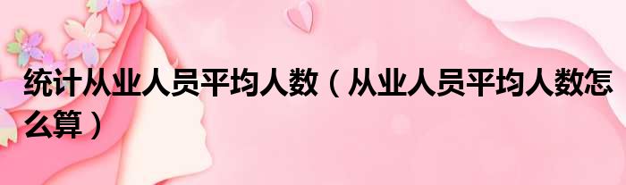 统计从业人员平均人数（从业人员平均人数怎么算）