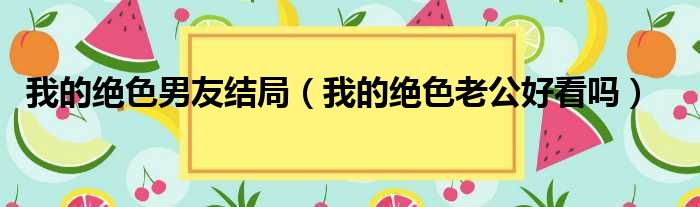 我的绝色男友结局（我的绝色老公好看吗）