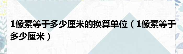 1像素等于多少厘米的换算单位（1像素等于多少厘米）