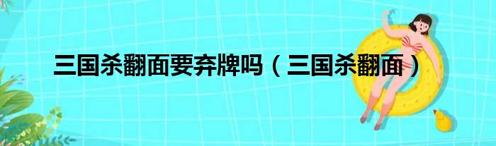 三国杀翻面要弃牌吗（三国杀翻面）