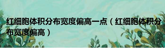 红细胞体积分布宽度偏高一点（红细胞体积分布宽度偏高）