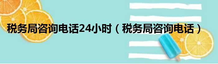 税务局咨询电话24小时（税务局咨询电话）