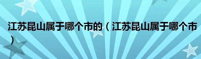 江苏昆山属于哪个市的（江苏昆山属于哪个市）