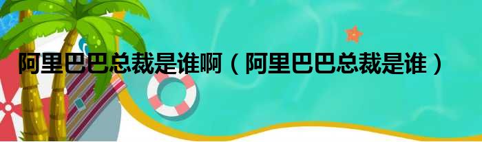 阿里巴巴总裁是谁啊（阿里巴巴总裁是谁）