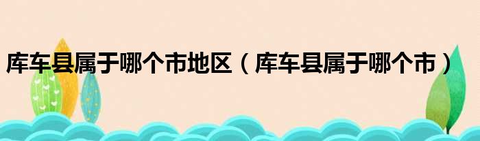 库车县属于哪个市地区（库车县属于哪个市）