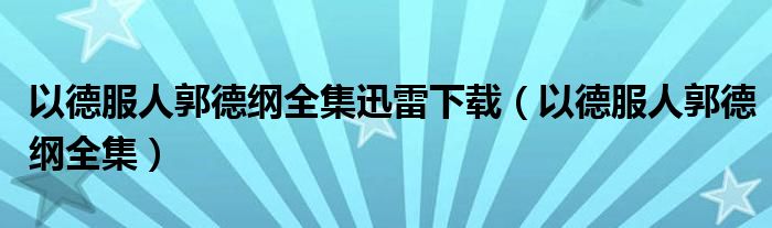 以德服人郭德纲全集迅雷下载（以德服人郭德纲全集）