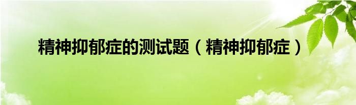 精神抑郁症的测试题（精神抑郁症）