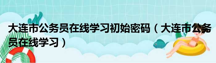 大连市公务员在线学习初始密码（大连市公务员在线学习）