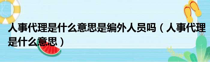 人事代理是什么意思是编外人员吗（人事代理是什么意思）