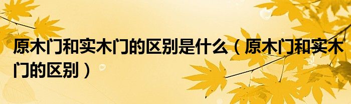 原木门和实木门的区别是什么（原木门和实木门的区别）