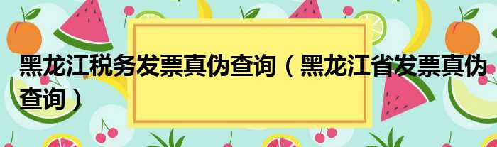 黑龙江税务发票真伪查询（黑龙江省发票真伪查询）