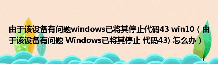 由于该设备有问题windows已将其停止代码43 win10（由于该设备有问题 Windows已将其停止 代码43) 怎么办）