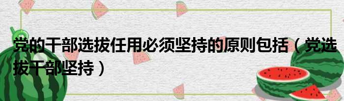 党的干部选拔任用必须坚持的原则包括（党选拔干部坚持）