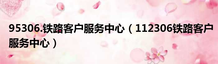 95306.铁路客户服务中心（112306铁路客户服务中心）