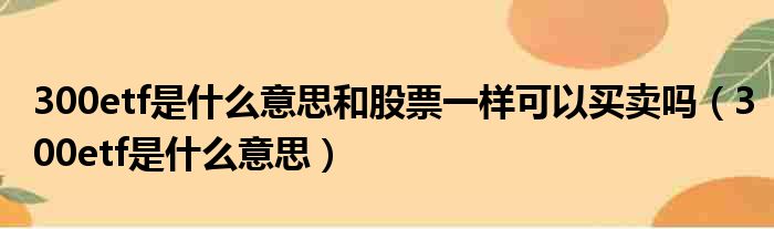 300etf是什么意思和股票一样可以买卖吗（300etf是什么意思）