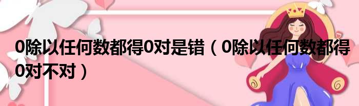 0除以任何数都得0对是错（0除以任何数都得0对不对）