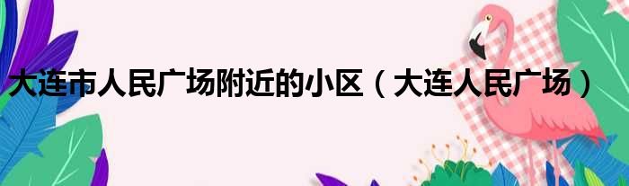 大连市人民广场附近的小区（大连人民广场）