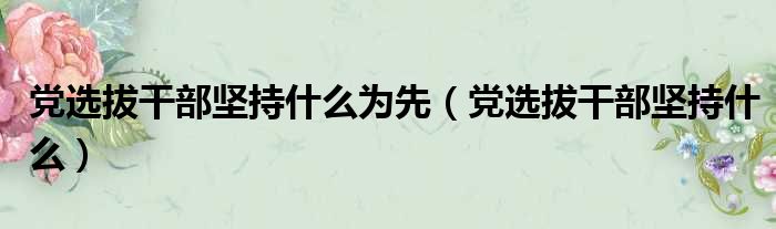 党选拔干部坚持什么为先（党选拔干部坚持什么）