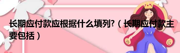 长期应付款应根据什么填列?（长期应付款主要包括）