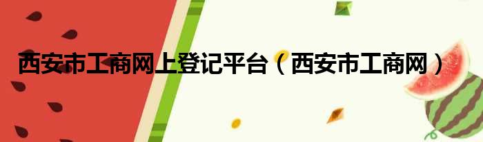 西安市工商网上登记平台（西安市工商网）