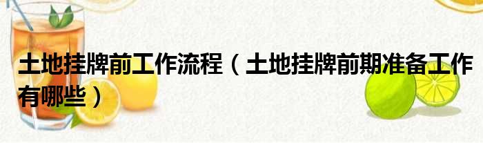 土地挂牌前工作流程（土地挂牌前期准备工作有哪些）