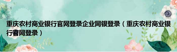 重庆农村商业银行官网登录企业网银登录（重庆农村商业银行官网登录）