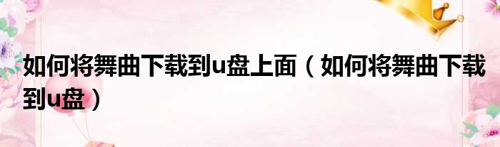 如何将舞曲下载到u盘上面（如何将舞曲下载到u盘）