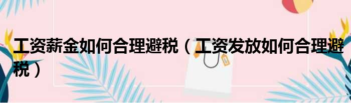 工资薪金如何合理避税（工资发放如何合理避税）