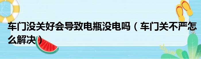 车门没关好会导致电瓶没电吗（车门关不严怎么解决）