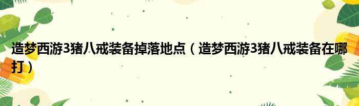 造梦西游3猪八戒装备掉落地点（造梦西游3猪八戒装备在哪打）