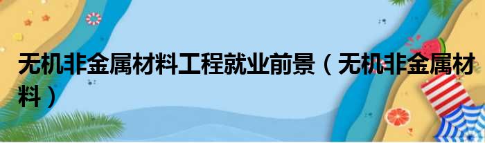 无机非金属材料工程就业前景（无机非金属材料）