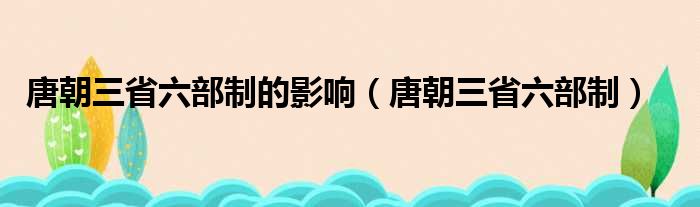 唐朝三省六部制的影响（唐朝三省六部制）