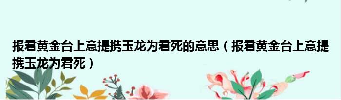 报君黄金台上意提携玉龙为君死的意思（报君黄金台上意提携玉龙为君死）