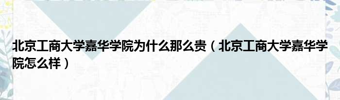 北京工商大学嘉华学院为什么那么贵（北京工商大学嘉华学院怎么样）