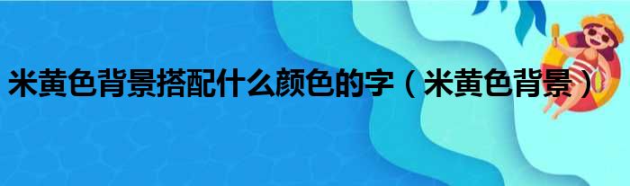 米黄色背景搭配什么颜色的字（米黄色背景）