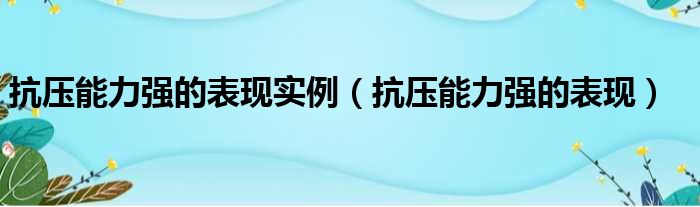 抗压能力强的表现实例（抗压能力强的表现）