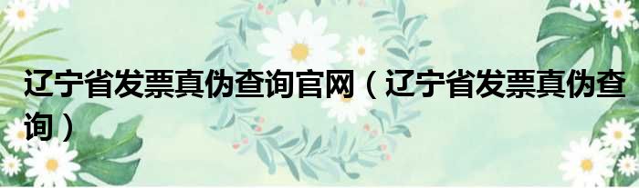 辽宁省发票真伪查询官网（辽宁省发票真伪查询）