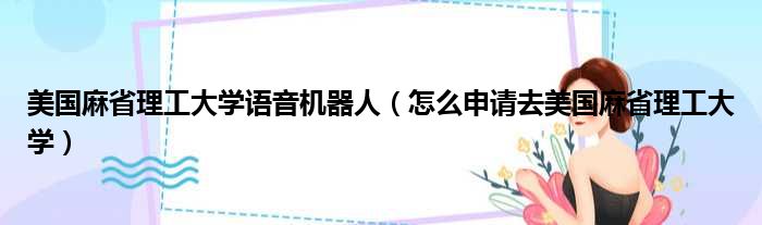 美国麻省理工大学语音机器人（怎么申请去美国麻省理工大学）