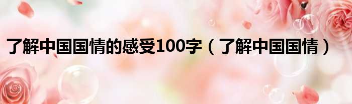 了解中国国情的感受100字（了解中国国情）