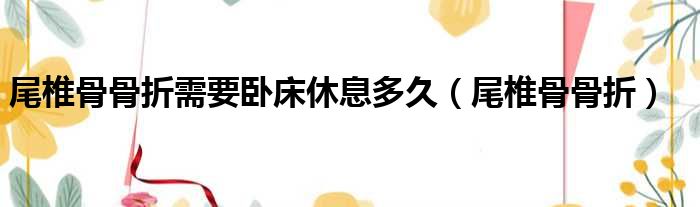 尾椎骨骨折需要卧床休息多久（尾椎骨骨折）