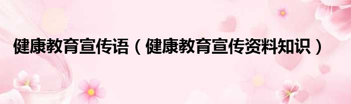 健康教育宣传语（健康教育宣传资料知识）