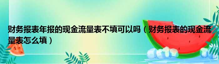 财务报表年报的现金流量表不填可以吗（财务报表的现金流量表怎么填）