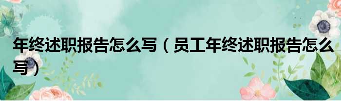 年终述职报告怎么写（员工年终述职报告怎么写）