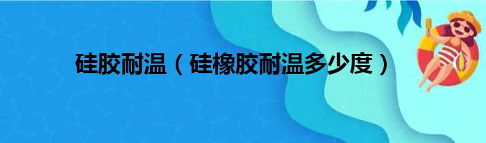 硅胶耐温（硅橡胶耐温多少度）